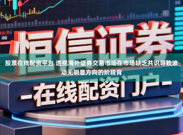 股票在线配资平台 透视海外证券交易市场在市场缺乏共识导致波动无明显方向的阶段背