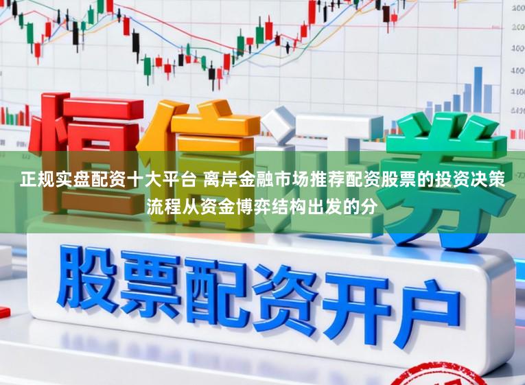 正规实盘配资十大平台 离岸金融市场推荐配资股票的投资决策流程从资金博弈结构出发的分