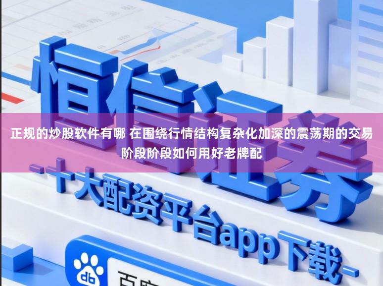 正规的炒股软件有哪 在围绕行情结构复杂化加深的震荡期的交易阶段阶段如何用好老牌配