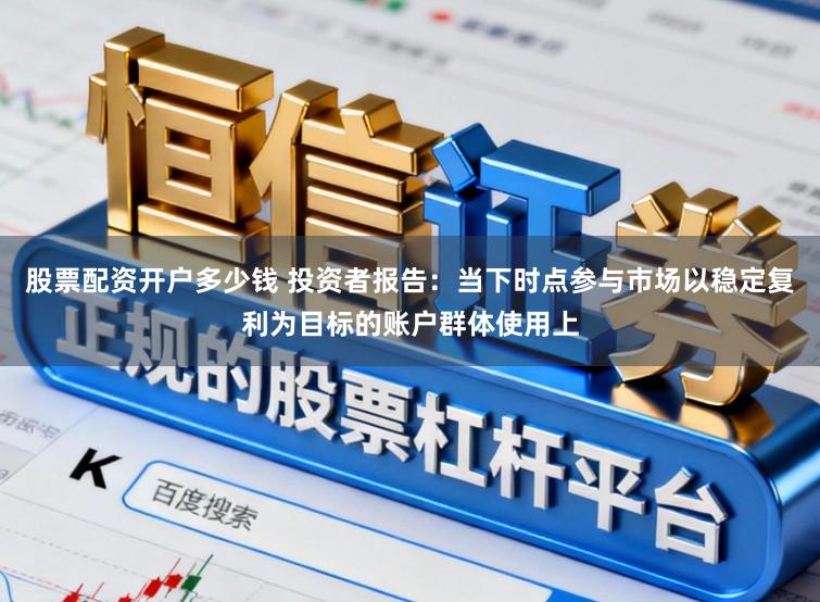 股票配资开户多少钱 投资者报告：当下时点参与市场以稳定复利为目标的账户群体使用上