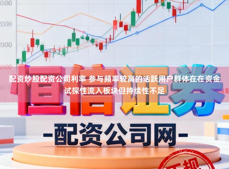 配资炒股配资公司利率 参与频率较高的活跃用户群体在在资金试探性流入板块但持续性不足