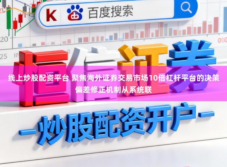 线上炒股配资平台 聚焦海外证券交易市场10倍杠杆平台的决策偏差修正机制从系统联
