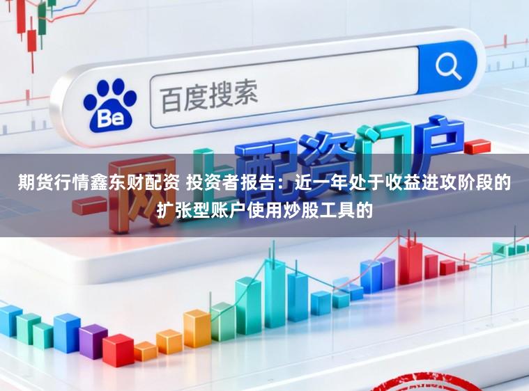 期货行情鑫东财配资 投资者报告：近一年处于收益进攻阶段的扩张型账户使用炒股工具的
