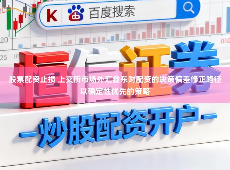 股票配资止损 上交所市场外汇鑫东财配资的决策偏差修正路径以确定性优先的策略
