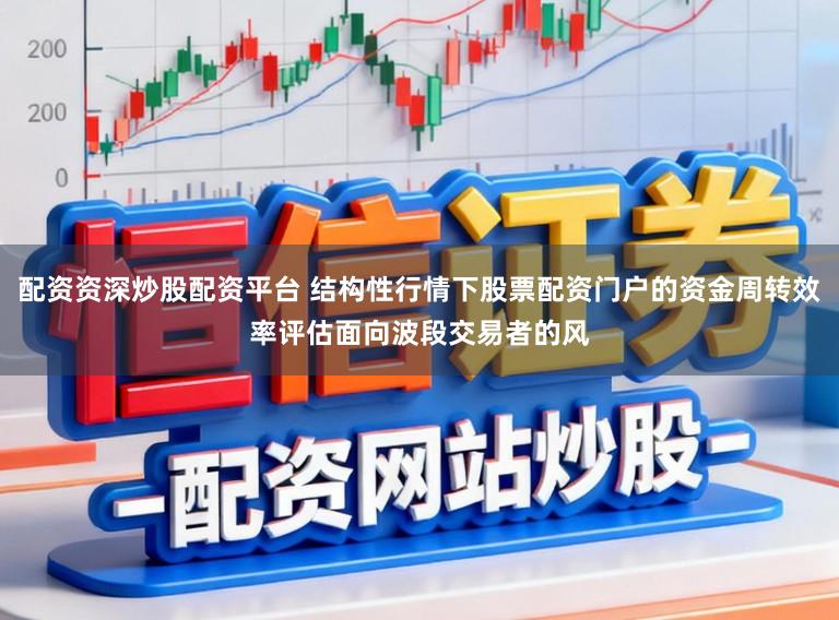 配资资深炒股配资平台 结构性行情下股票配资门户的资金周转效率评估面向波段交易者的风