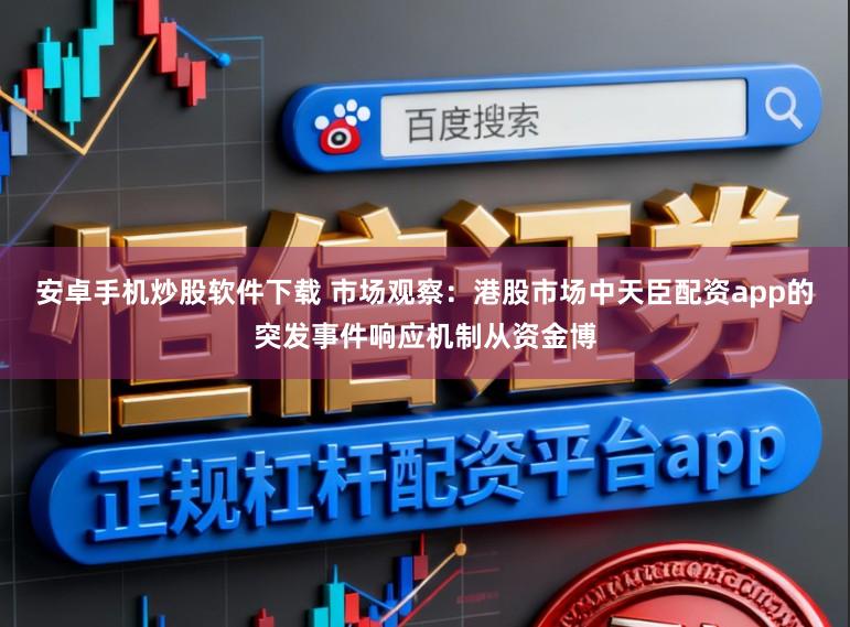 安卓手机炒股软件下载 市场观察：港股市场中天臣配资app的突发事件响应机制从资金博
