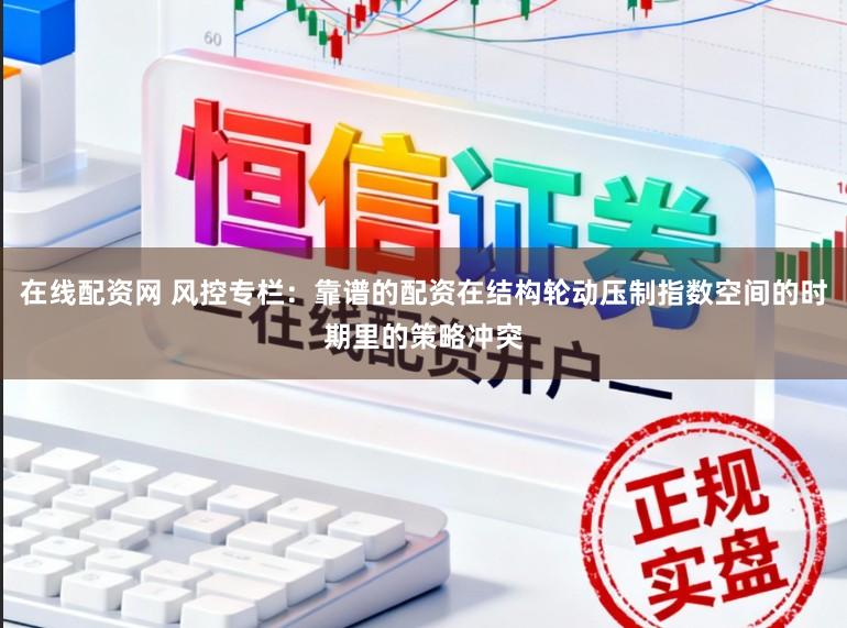 在线配资网 风控专栏：靠谱的配资在结构轮动压制指数空间的时期里的策略冲突