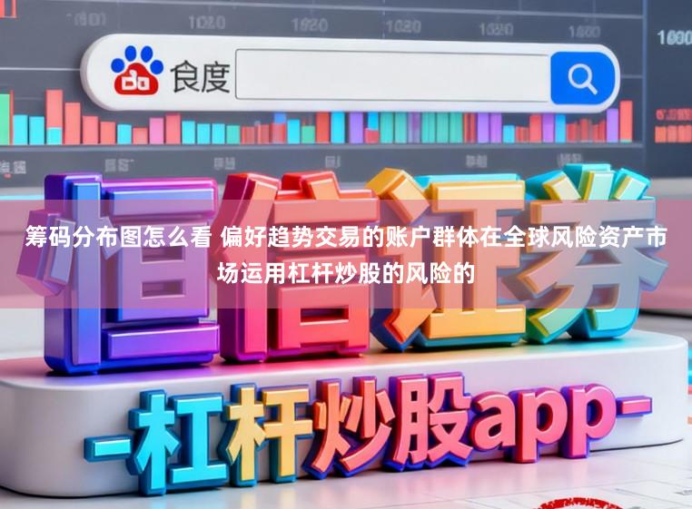 筹码分布图怎么看 偏好趋势交易的账户群体在全球风险资产市场运用杠杆炒股的风险的