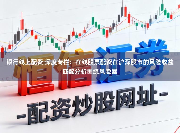 银行线上配资 深度专栏：在线股票配资在沪深股市的风险收益匹配分析围绕风险暴