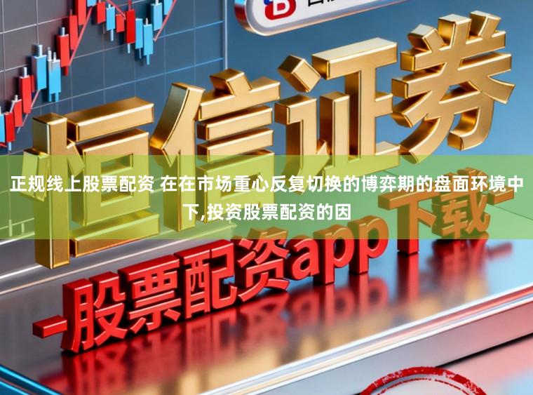 正规线上股票配资 在在市场重心反复切换的博弈期的盘面环境中下,投资股票配资的因