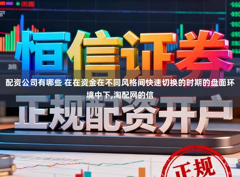 配资公司有哪些 在在资金在不同风格间快速切换的时期的盘面环境中下,淘配网的信