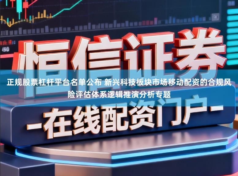 正规股票杠杆平台名单公布 新兴科技板块市场移动配资的合规风险评估体系逻辑推演分析专题