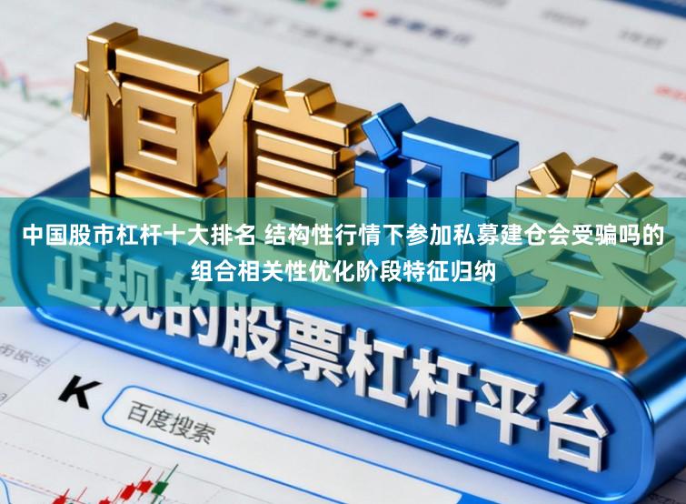 中国股市杠杆十大排名 结构性行情下参加私募建仓会受骗吗的组合相关性优化阶段特征归纳