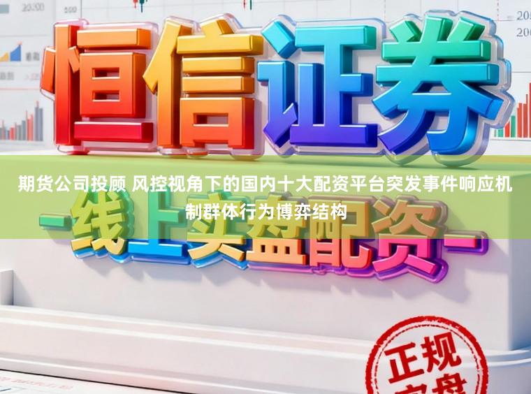期货公司投顾 风控视角下的国内十大配资平台突发事件响应机制群体行为博弈结构