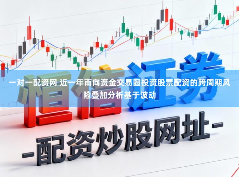 一对一配资网 近一年南向资金交易圈投资股票配资的跨周期风险叠加分析基于波动