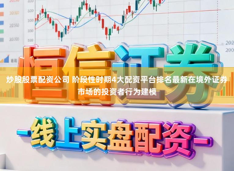 炒股股票配资公司 阶段性时期4大配资平台排名最新在境外证券市场的投资者行为建模