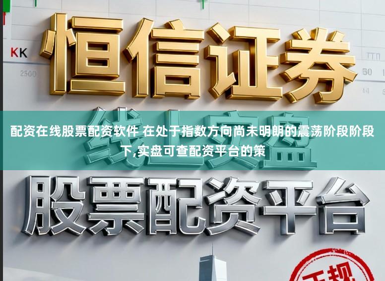 配资在线股票配资软件 在处于指数方向尚未明朗的震荡阶段阶段下,实盘可查配资平台的策