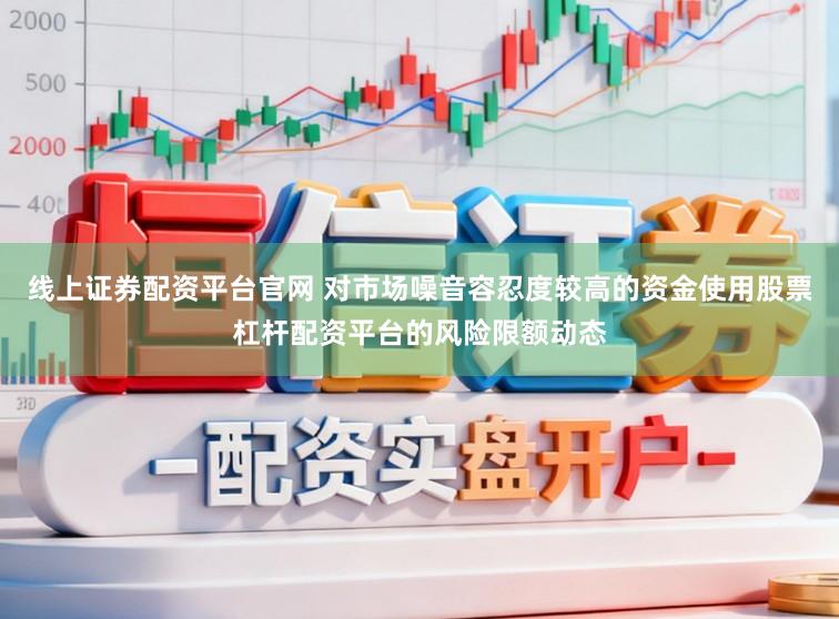 线上证券配资平台官网 对市场噪音容忍度较高的资金使用股票杠杆配资平台的风险限额动态
