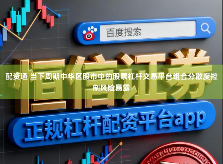 配资通 当下周期中华区股市中的股票杠杆交易平台组合分散度控制风险暴露
