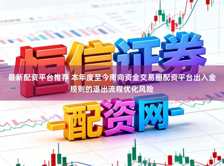 最新配资平台推荐 本年度至今南向资金交易圈配资平台出入金规则的退出流程优化风险