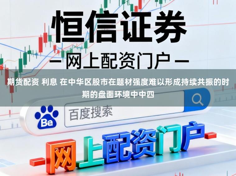 期货配资 利息 在中华区股市在题材强度难以形成持续共振的时期的盘面环境中中四