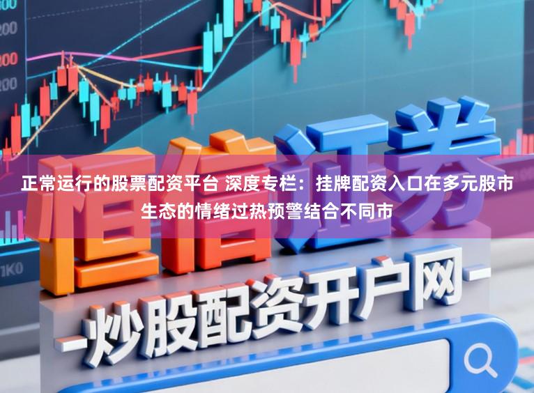正常运行的股票配资平台 深度专栏：挂牌配资入口在多元股市生态的情绪过热预警结合不同市