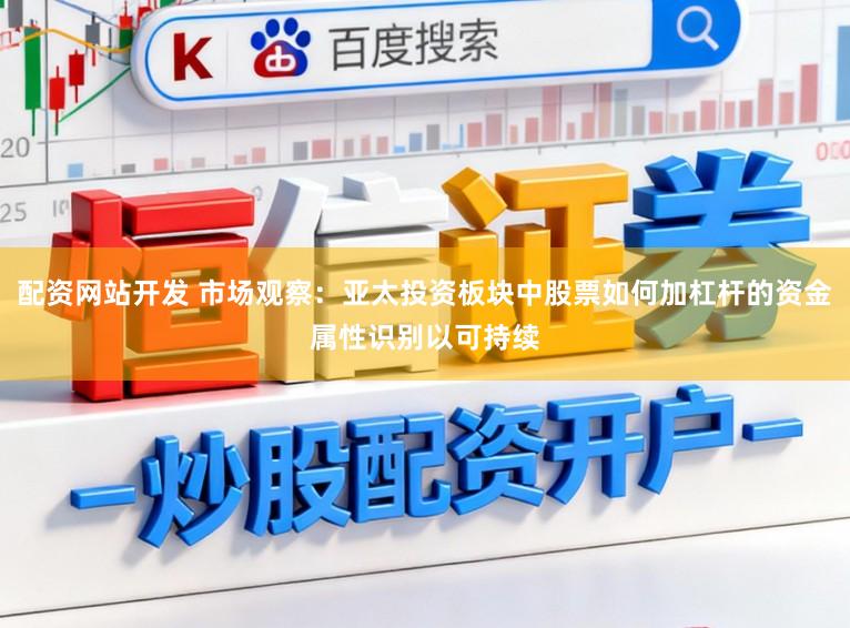 配资网站开发 市场观察：亚太投资板块中股票如何加杠杆的资金属性识别以可持续