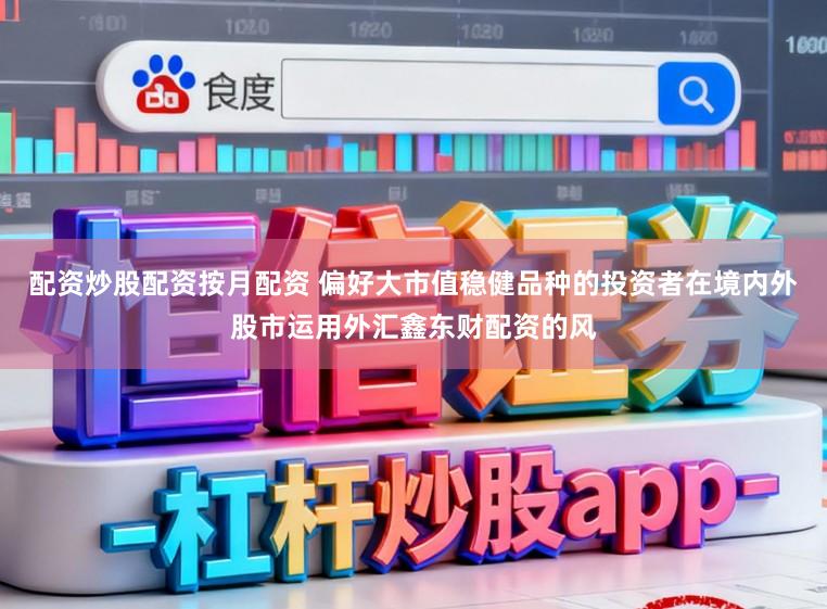 配资炒股配资按月配资 偏好大市值稳健品种的投资者在境内外股市运用外汇鑫东财配资的风