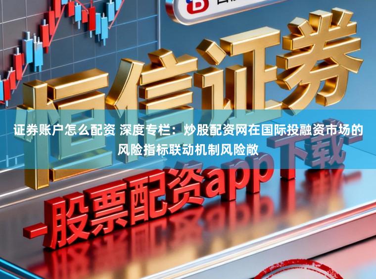 证券账户怎么配资 深度专栏:炒股配资网在国际投融资市场的风险指标联动机制风险敞