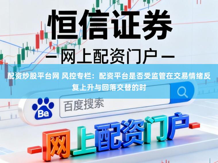 配资炒股平台网 风控专栏：配资平台是否受监管在交易情绪反复上升与回落交替的时