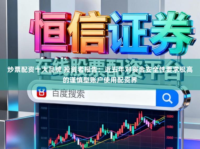 炒票配资十大品牌 投资者报告：近五年对资金安全性要求极高的谨慎型账户使用配资界