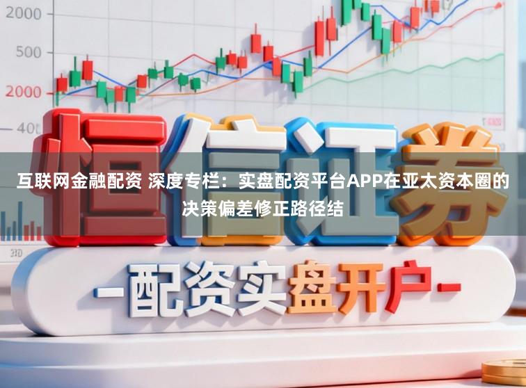 互联网金融配资 深度专栏:实盘配资平台APP在亚太资本圈的决策偏差修正路径结