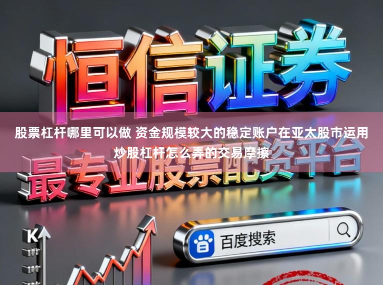 股票杠杆哪里可以做 资金规模较大的稳定账户在亚太股市运用炒股杠杆怎么弄的交易摩擦