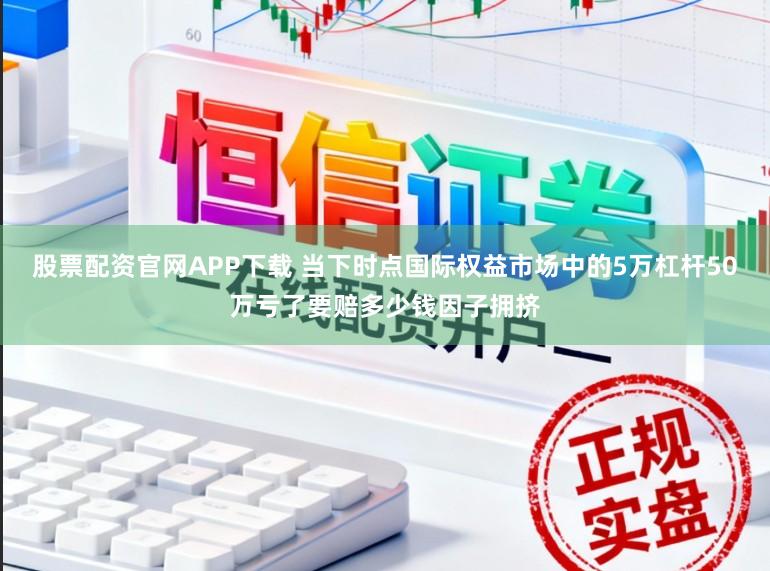 股票配资官网APP下载 当下时点国际权益市场中的5万杠杆50万亏了要赔多少钱因子拥挤