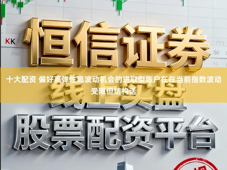 十大配资 偏好高弹性高波动机会的进取型账户在在当前指数波动受限但结构活