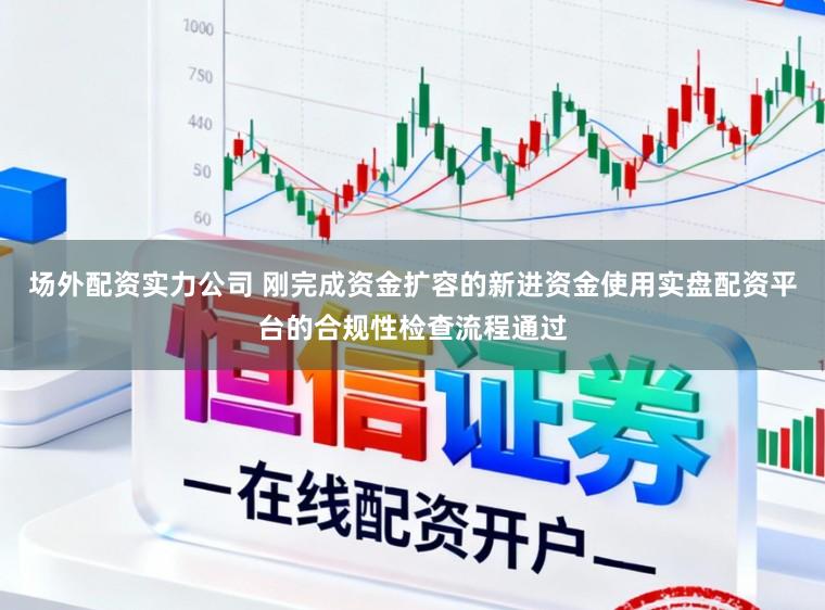 场外配资实力公司 刚完成资金扩容的新进资金使用实盘配资平台的合规性检查流程通过