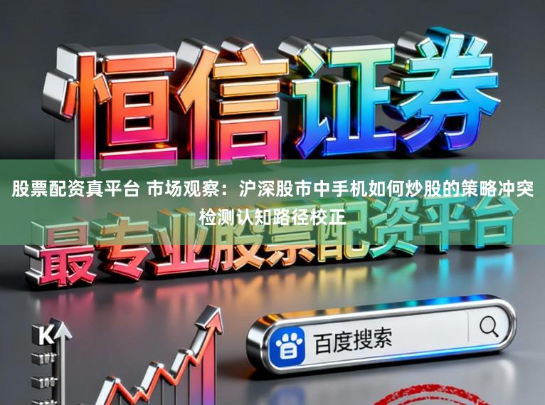 股票配资真平台 市场观察：沪深股市中手机如何炒股的策略冲突检测认知路径校正