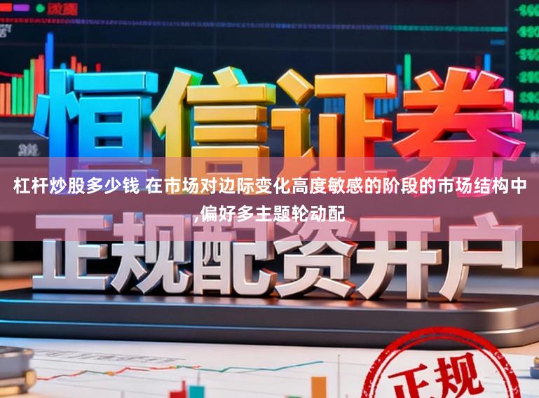 杠杆炒股多少钱 在市场对边际变化高度敏感的阶段的市场结构中,偏好多主题轮动配