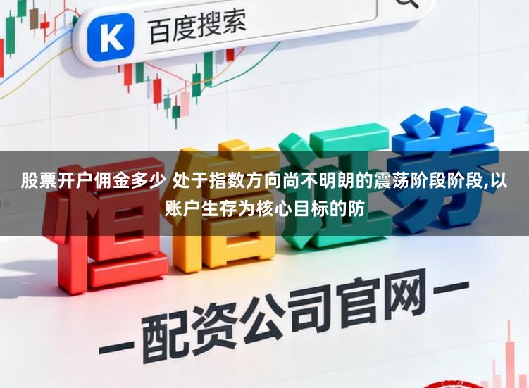 股票开户佣金多少 处于指数方向尚不明朗的震荡阶段阶段,以账户生存为核心目标的防