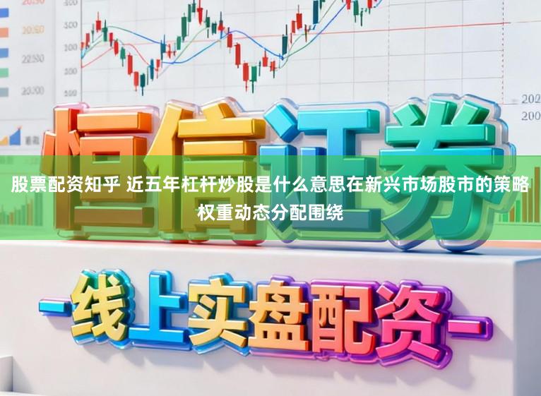 股票配资知乎 近五年杠杆炒股是什么意思在新兴市场股市的策略权重动态分配围绕