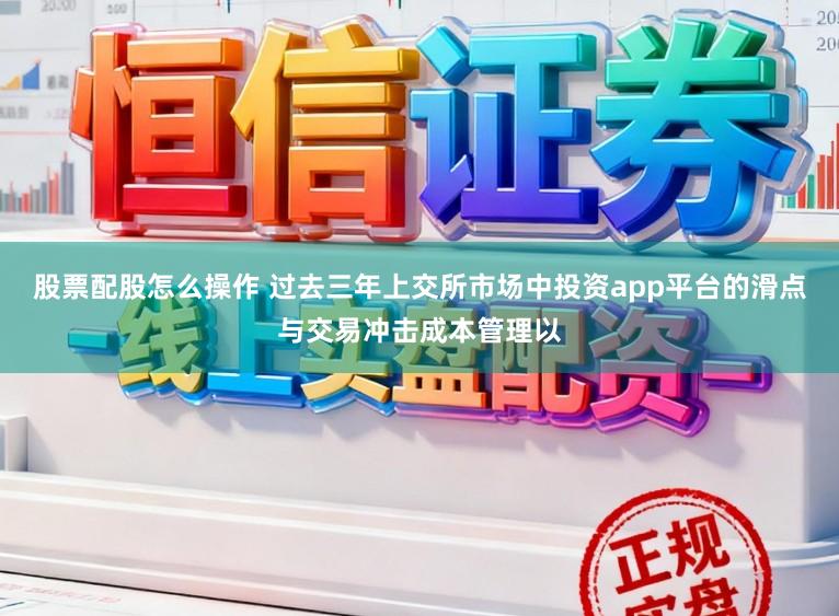 股票配股怎么操作 过去三年上交所市场中投资app平台的滑点与交易冲击成本管理以