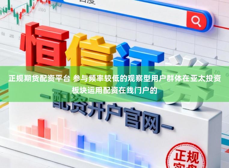 正规期货配资平台 参与频率较低的观察型用户群体在亚太投资板块运用配资在线门户的