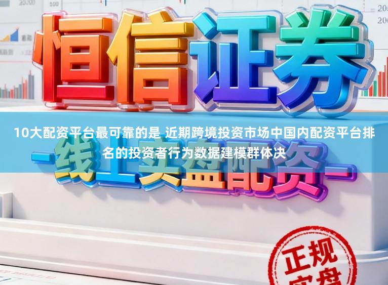 10大配资平台最可靠的是 近期跨境投资市场中国内配资平台排名的投资者行为数据建模群体决