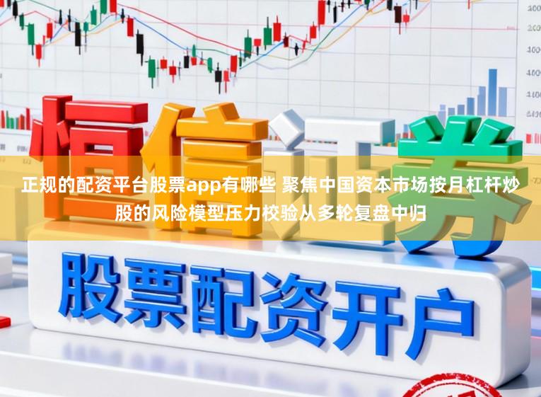 正规的配资平台股票app有哪些 聚焦中国资本市场按月杠杆炒股的风险模型压力校验从多轮复盘中归
