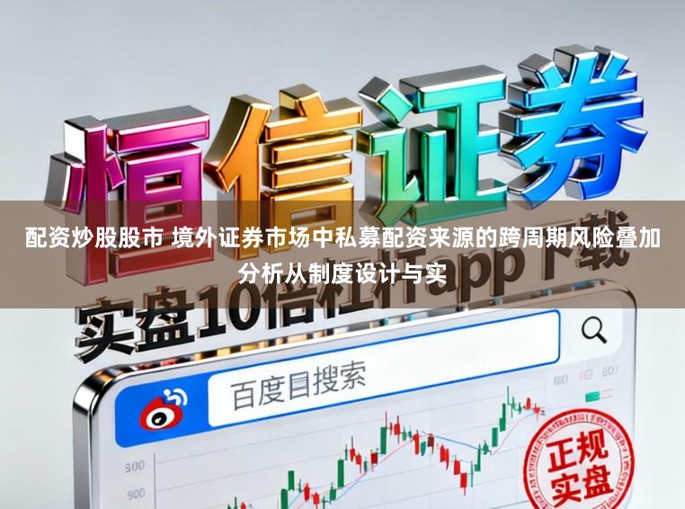 配资炒股股市 境外证券市场中私募配资来源的跨周期风险叠加分析从制度设计与实
