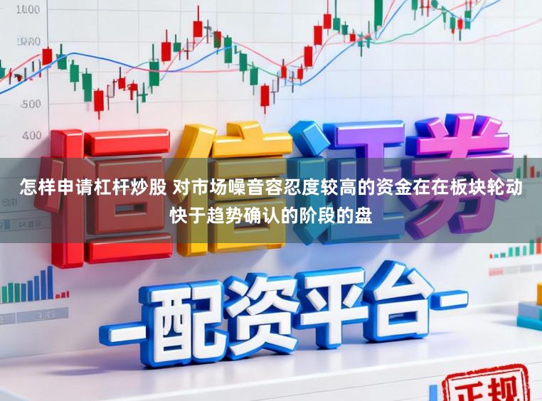 怎样申请杠杆炒股 对市场噪音容忍度较高的资金在在板块轮动快于趋势确认的阶段的盘