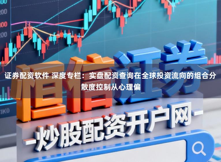 证券配资软件 深度专栏:实盘配资查询在全球投资流向的组合分散度控制从心理偏