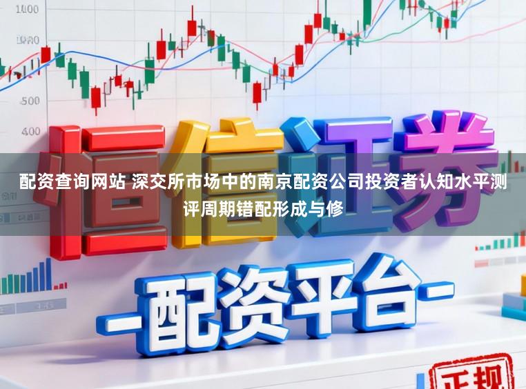 配资查询网站 深交所市场中的南京配资公司投资者认知水平测评周期错配形成与修