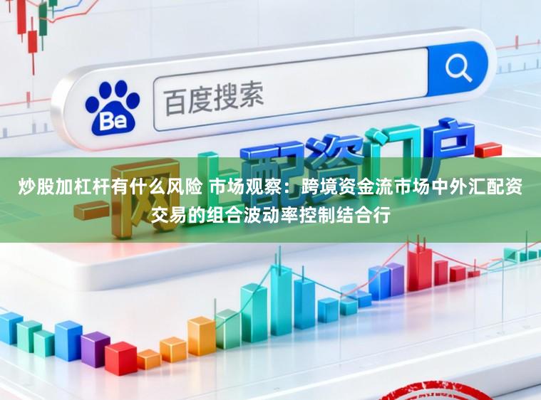 炒股加杠杆有什么风险 市场观察：跨境资金流市场中外汇配资交易的组合波动率控制结合行