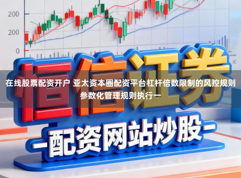 在线股票配资开户 亚太资本圈配资平台杠杆倍数限制的风控规则参数化管理规则执行一